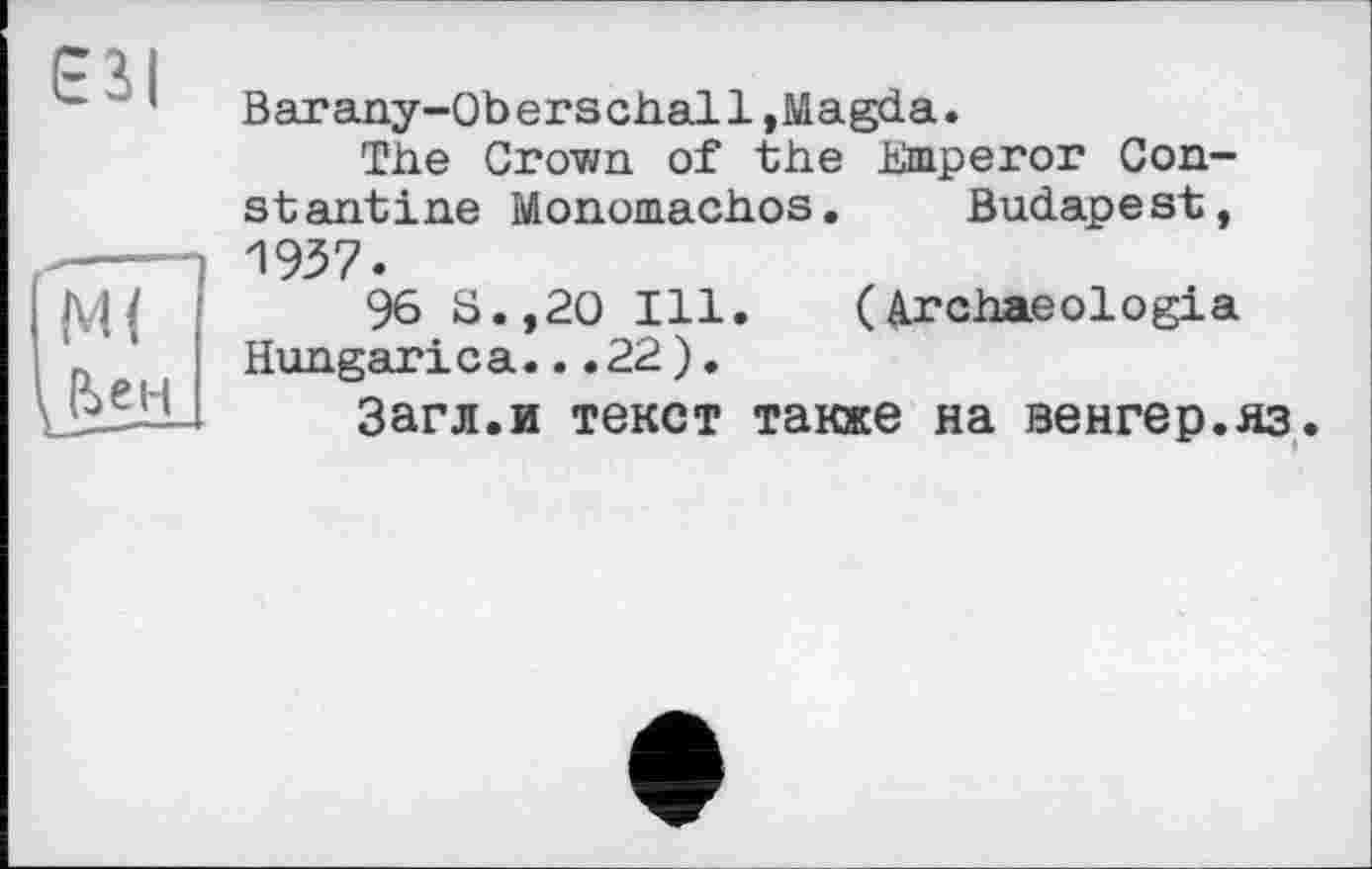 ﻿ЕЗІ
Barany-Ob erschal1,Magda.
The Grown of the Emperor Constantine Monomachos. Budapest, 1937.
96 S.,2O Ill. (Archaeologia Hungarica...22).
Загл.и текст также на венгер.яз.